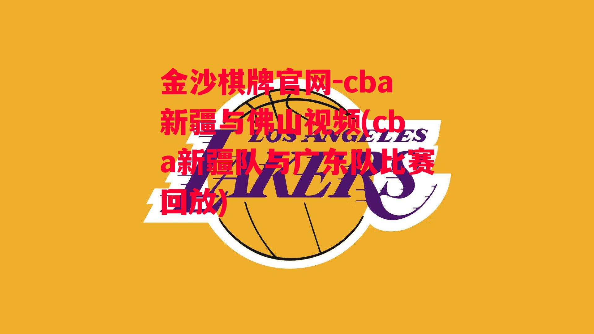 金沙棋牌官网-cba新疆与佛山视频(cba新疆队与广东队比赛回放)